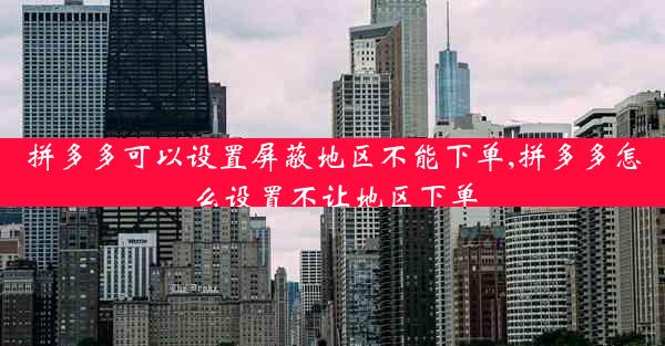 拼多多可以设置屏蔽地区不能下单,拼多多怎么设置不让地区下单