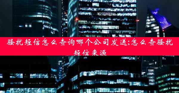 骚扰短信怎么查询哪个公司发送;怎么查骚扰短信来源