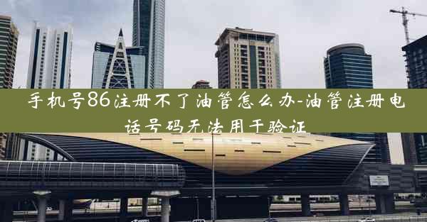 手机号86注册不了油管怎么办-油管注册电话号码无法用于验证