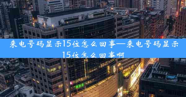 来电号码显示15位怎么回事—来电号码显示15位怎么回事啊