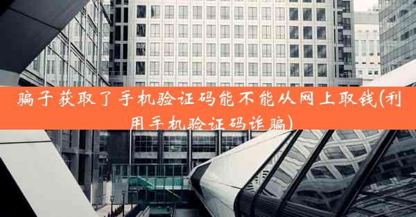 骗子获取了手机验证码能不能从网上取钱(利用手机验证码诈骗)