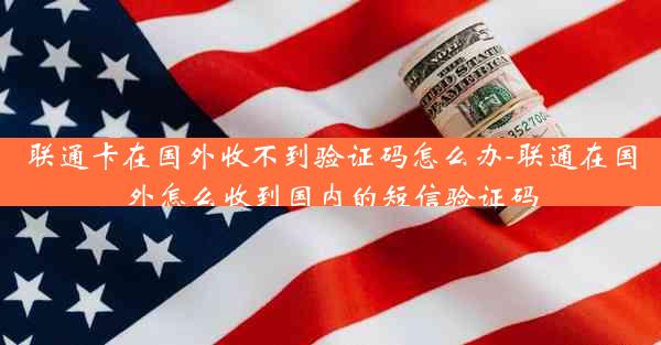 联通卡在国外收不到验证码怎么办-联通在国外怎么收到国内的短信验证码