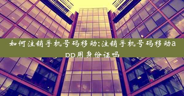 如何注销手机号码移动;注销手机号码移动app用身份证吗