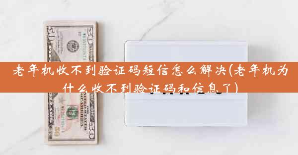 老年机收不到验证码短信怎么解决(老年机为什么收不到验证码和信息了)