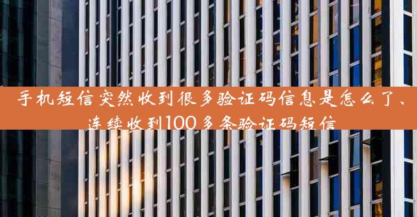 手机短信突然收到很多验证码信息是怎么了、连续收到100多条验证码短信