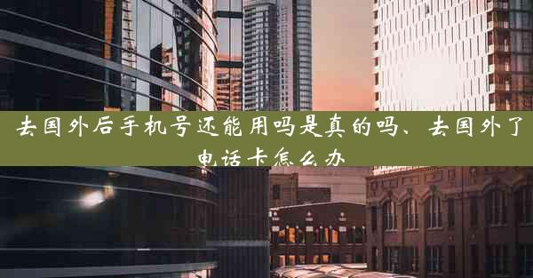 去国外后手机号还能用吗是真的吗、去国外了电话卡怎么办