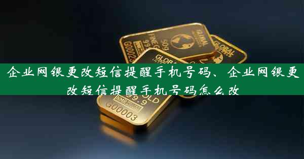 企业网银更改短信提醒手机号码、企业网银更改短信提醒手机号码怎么改