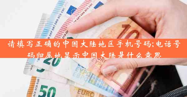 请填写正确的中国大陆地区手机号码;电话号码归属地显示中国大陆是什么意思