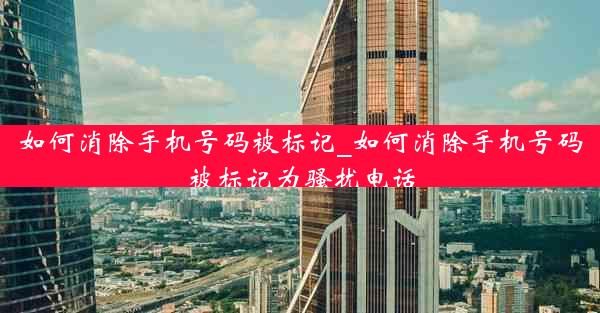 如何消除手机号码被标记_如何消除手机号码被标记为骚扰电话