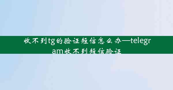 收不到tg的验证短信怎么办—telegram收不到短信验证