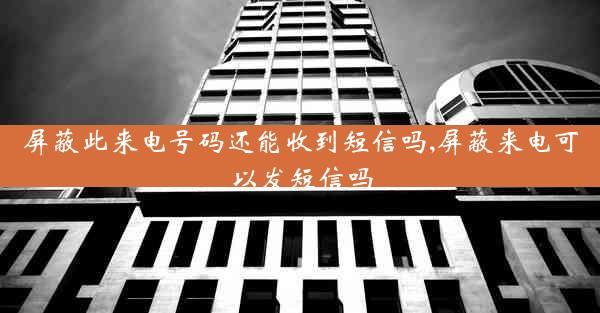 屏蔽此来电号码还能收到短信吗,屏蔽来电可以发短信吗