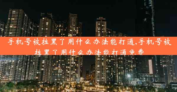 手机号被拉黑了用什么办法能打通,手机号被拉黑了用什么办法能打通免费