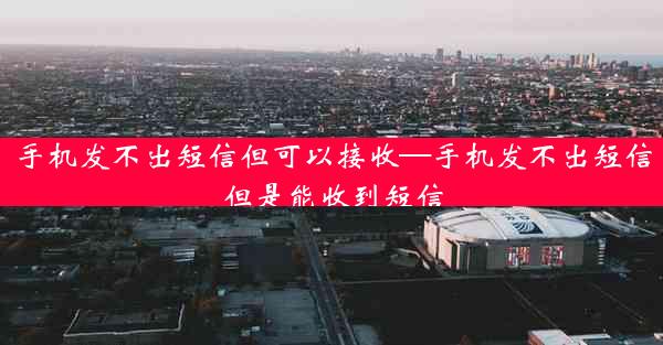 手机发不出短信但可以接收—手机发不出短信但是能收到短信
