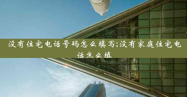 没有住宅电话号码怎么填写;没有家庭住宅电话怎么填