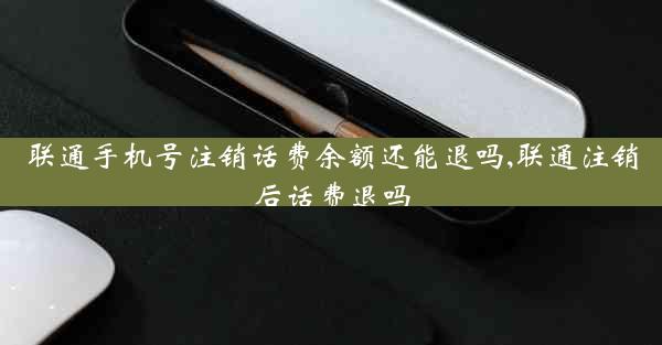 联通手机号注销话费余额还能退吗,联通注销后话费退吗
