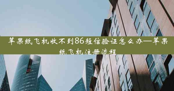苹果纸飞机收不到86短信验证怎么办—苹果纸飞机注册流程