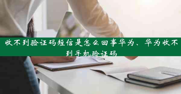 收不到验证码短信是怎么回事华为、华为收不到手机验证码