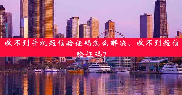 收不到手机短信验证码怎么解决、收不到短信验证码？