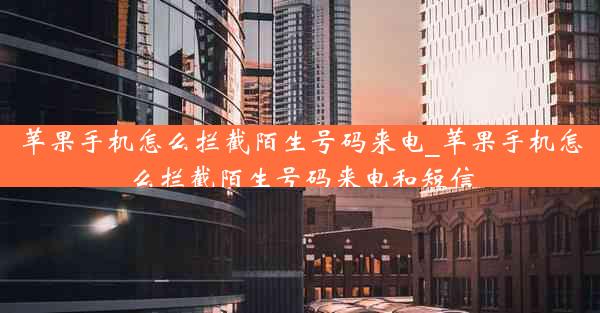 苹果手机怎么拦截陌生号码来电_苹果手机怎么拦截陌生号码来电和短信