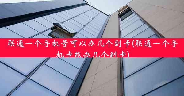 联通一个手机号可以办几个副卡(联通一个手机卡能办几个副卡)