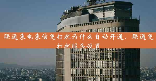 联通来电来信免打扰为什么自动开通、联通免打扰服务设置