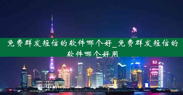 免费群发短信的软件哪个好_免费群发短信的软件哪个好用