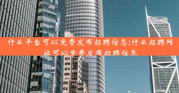 什么平台可以免费发布招聘信息;什么招聘网站可以免费发布招聘信息