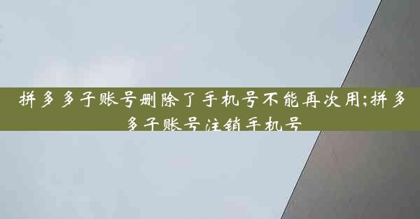 拼多多子账号删除了手机号不能再次用;拼多多子账号注销手机号