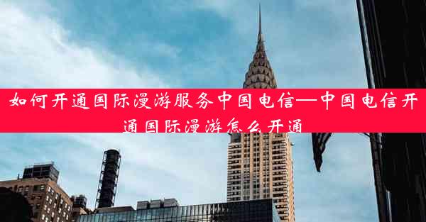 如何开通国际漫游服务中国电信—中国电信开通国际漫游怎么开通
