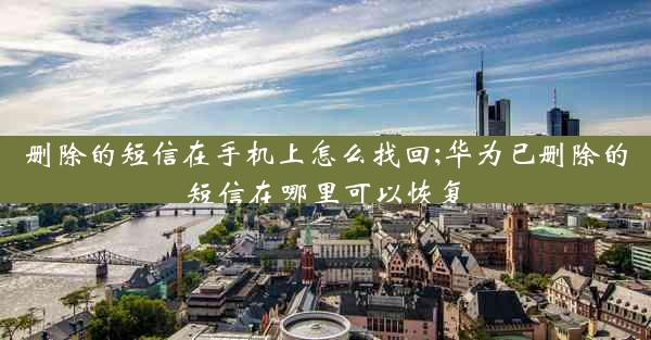 删除的短信在手机上怎么找回;华为已删除的短信在哪里可以恢复