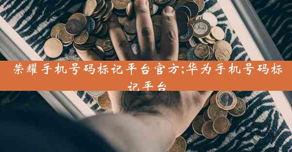 荣耀手机号码标记平台官方;华为手机号码标记平台