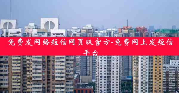 免费发网络短信网页版官方-免费网上发短信平台