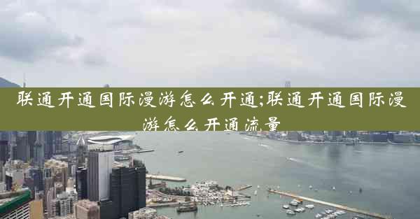 联通开通国际漫游怎么开通;联通开通国际漫游怎么开通流量