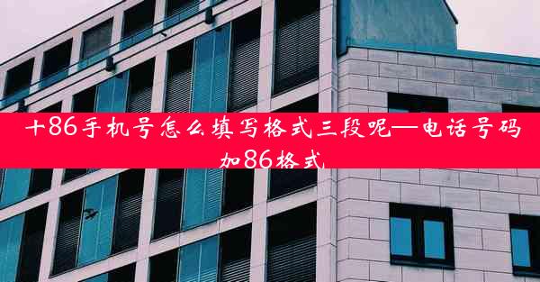 十86手机号怎么填写格式三段呢—电话号码加86格式