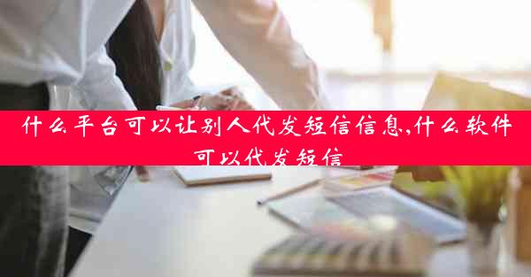 什么平台可以让别人代发短信信息,什么软件可以代发短信