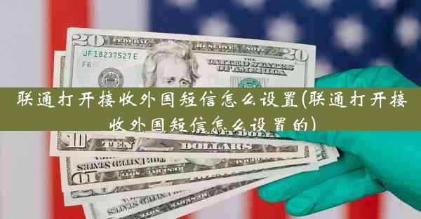 联通打开接收外国短信怎么设置(联通打开接收外国短信怎么设置的)