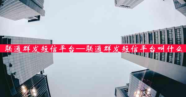 联通群发短信平台—联通群发短信平台叫什么