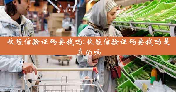 收短信验证码要钱吗;收短信验证码要钱吗是真的吗