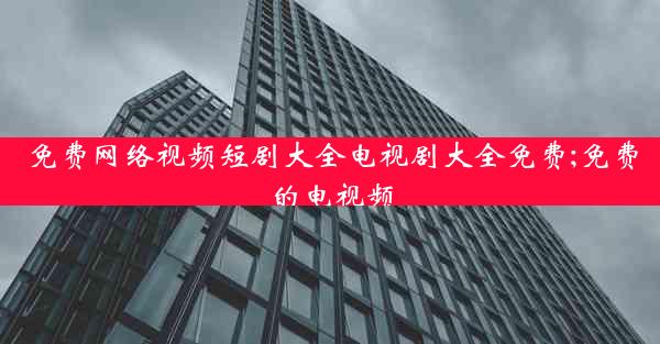 免费网络视频短剧大全电视剧大全免费;免费的电视频