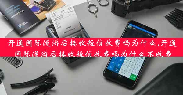 开通国际漫游后接收短信收费吗为什么,开通国际漫游后接收短信收费吗为什么不收费