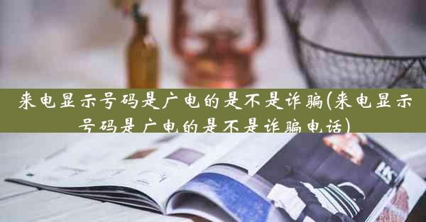 来电显示号码是广电的是不是诈骗(来电显示号码是广电的是不是诈骗电话)