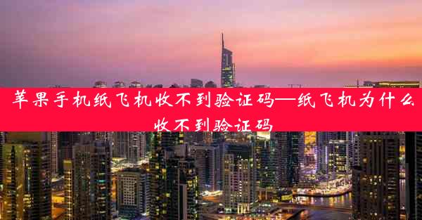 苹果手机纸飞机收不到验证码—纸飞机为什么收不到验证码