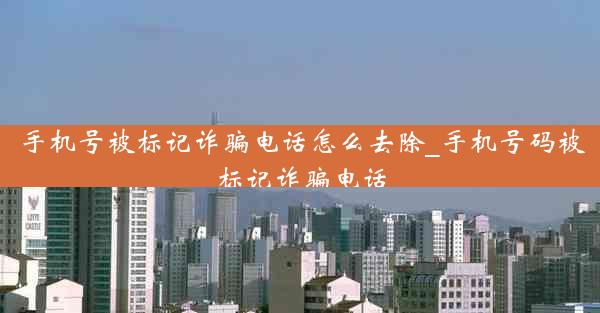 手机号被标记诈骗电话怎么去除_手机号码被标记诈骗电话