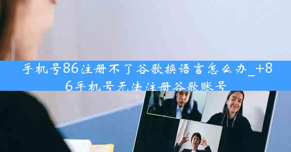手机号86注册不了谷歌换语言怎么办_+86手机号无法注册谷歌账号