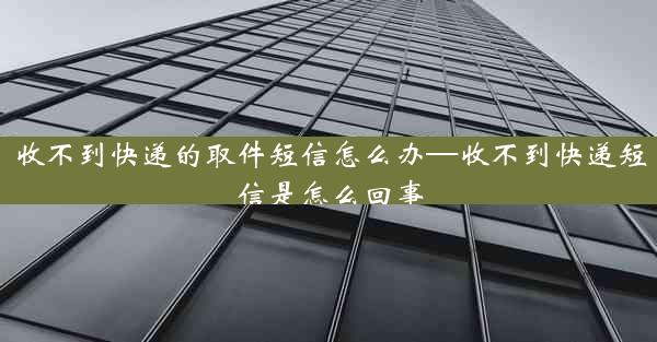 收不到快递的取件短信怎么办—收不到快递短信是怎么回事