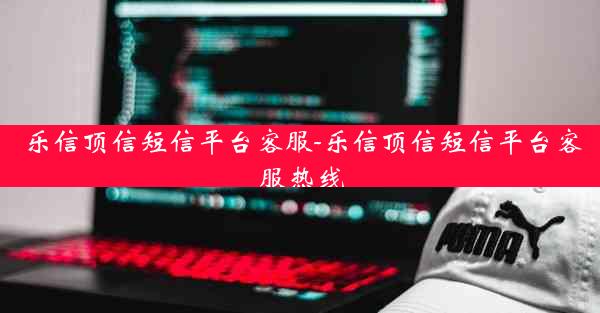 乐信顶信短信平台客服-乐信顶信短信平台客服热线