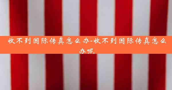 收不到国际传真怎么办-收不到国际传真怎么办呢