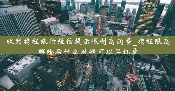收到携程旅行短信提示限制高消费_携程限高解除后什么时候可以买机票
