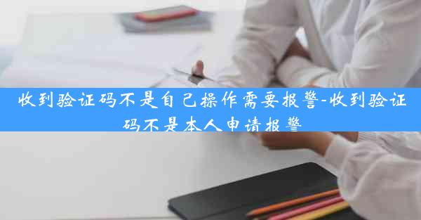 收到验证码不是自己操作需要报警-收到验证码不是本人申请报警