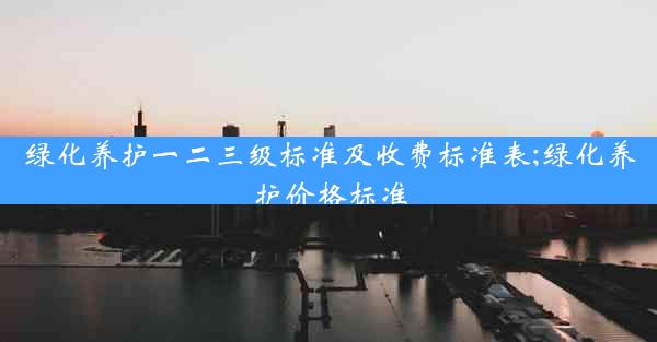 绿化养护一二三级标准及收费标准表;绿化养护价格标准